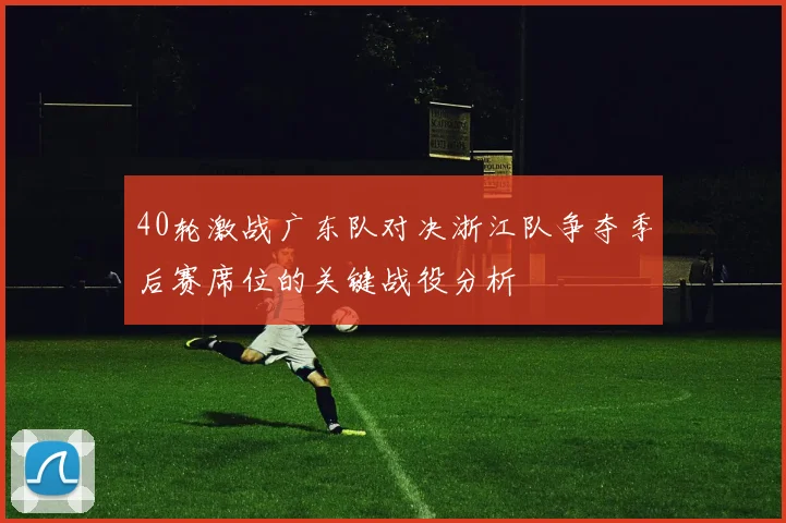 40轮激战广东队对决浙江队争夺季后赛席位的关键战役分析