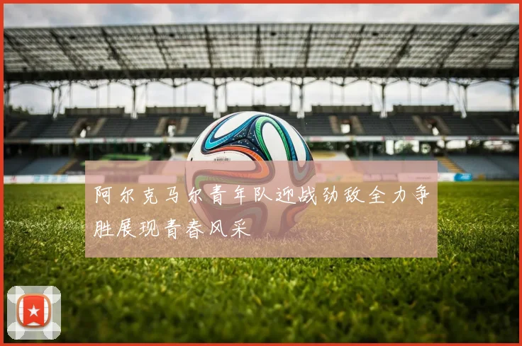 阿尔克马尔青年队迎战劲敌全力争胜展现青春风采