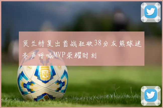 莫兰特复出首战狂砍38分灰熊球迷齐声呼喊MVP荣耀时刻