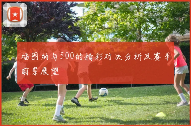 福图纳与500的精彩对决分析及赛季前景展望