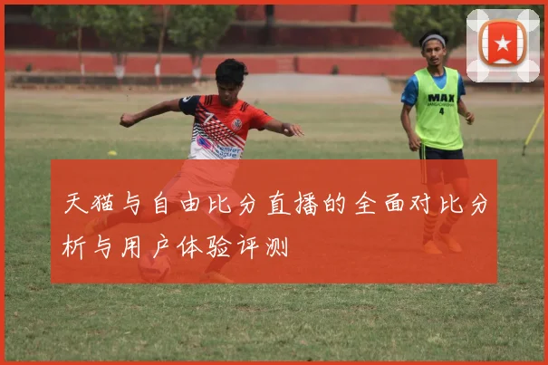 天猫与自由比分直播的全面对比分析与用户体验评测