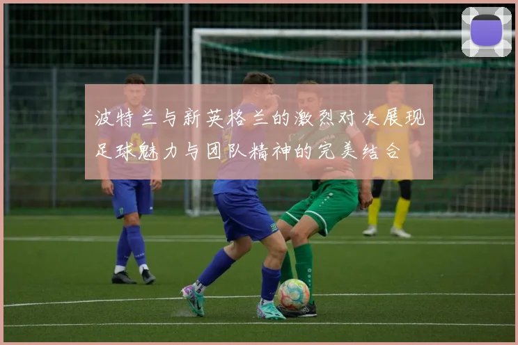 波特兰与新英格兰的激烈对决展现足球魅力与团队精神的完美结合