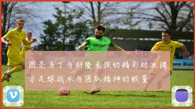 图圣马丁与科隆竞技的精彩对决揭示足球战术与团队精神的较量
