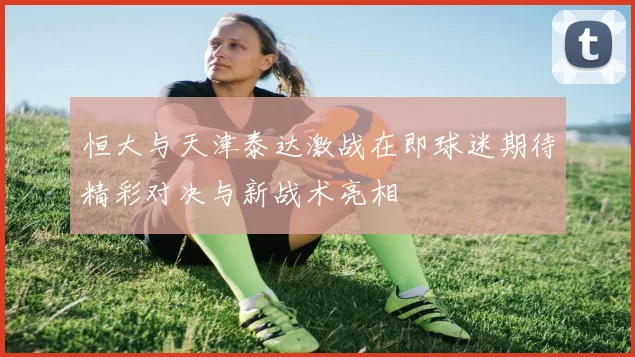 恒大与天津泰达激战在即球迷期待精彩对决与新战术亮相