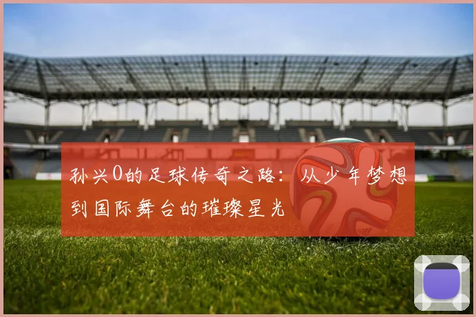 孙兴O的足球传奇之路：从少年梦想到国际舞台的璀璨星光