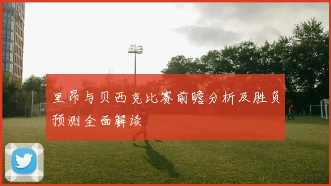 里昂与贝西克比赛前瞻分析及胜负预测全面解读