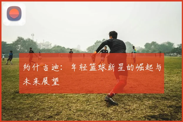 约什吉迪：年轻篮球新星的崛起与未来展望