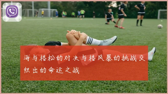 海与格松的对决与格风暴的挑战交织出的命运之战