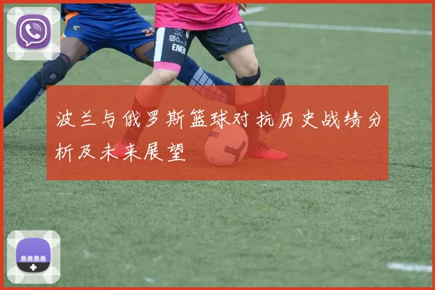 波兰与俄罗斯篮球对抗历史战绩分析及未来展望